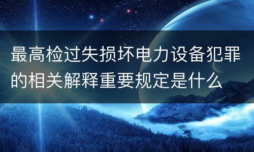 最高检过失损坏电力设备犯罪的相关解释重要规定是什么