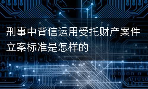 刑事中背信运用受托财产案件立案标准是怎样的