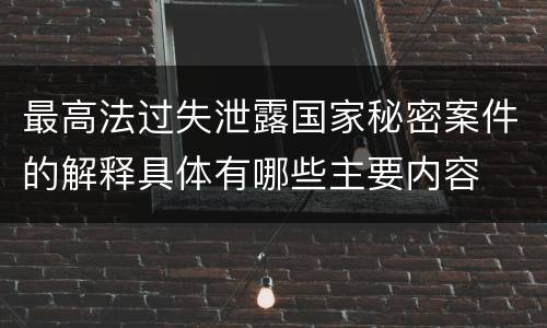 最高法过失泄露国家秘密案件的解释具体有哪些主要内容