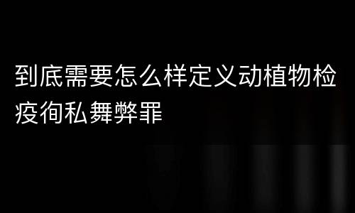 到底需要怎么样定义动植物检疫徇私舞弊罪