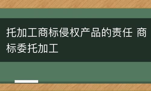 托加工商标侵权产品的责任 商标委托加工