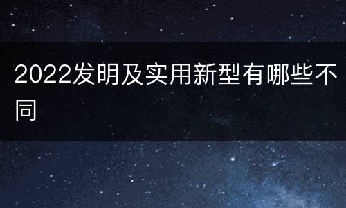 2022发明及实用新型有哪些不同