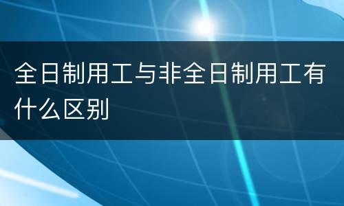 全日制用工与非全日制用工有什么区别