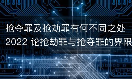 抢夺罪及抢劫罪有何不同之处2022 论抢劫罪与抢夺罪的界限