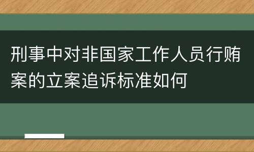 刑事中对非国家工作人员行贿案的立案追诉标准如何