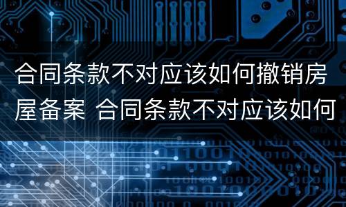 合同条款不对应该如何撤销房屋备案 合同条款不对应该如何撤销房屋备案登记