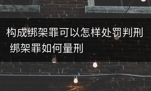 构成绑架罪可以怎样处罚判刑 绑架罪如何量刑