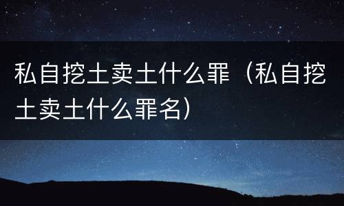 私自挖土卖土什么罪（私自挖土卖土什么罪名）
