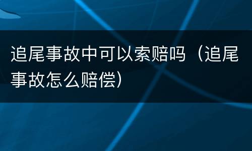 追尾事故中可以索赔吗（追尾事故怎么赔偿）