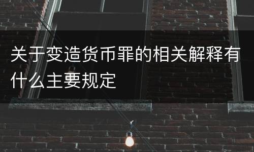 关于变造货币罪的相关解释有什么主要规定