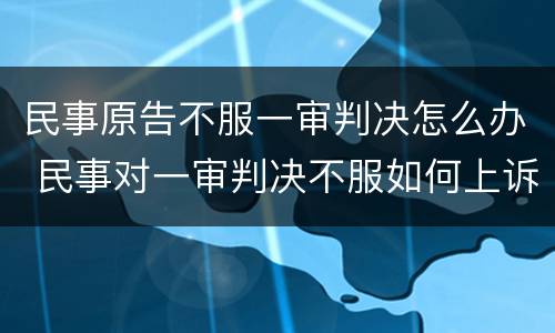 民事原告不服一审判决怎么办 民事对一审判决不服如何上诉