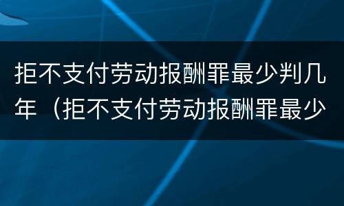 拒不支付劳动报酬罪最少判几年（拒不支付劳动报酬罪最少判几年呢）
