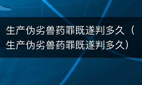 生产伪劣兽药罪既遂判多久（生产伪劣兽药罪既遂判多久）
