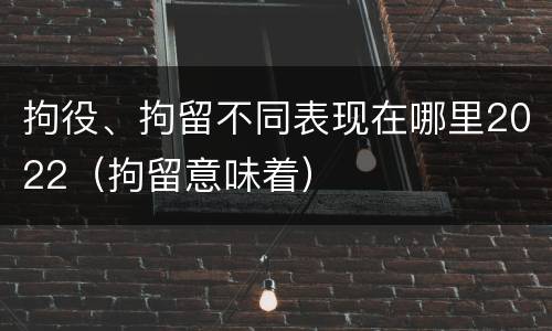拘役、拘留不同表现在哪里2022（拘留意味着）