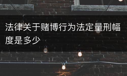 法律关于赌博行为法定量刑幅度是多少