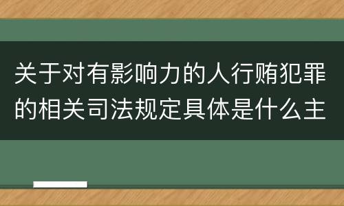 关于对有影响力的人行贿犯罪的相关司法规定具体是什么主要内容