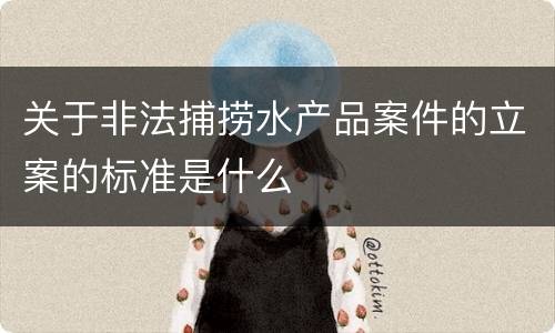 关于非法捕捞水产品案件的立案的标准是什么