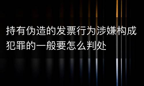 持有伪造的发票行为涉嫌构成犯罪的一般要怎么判处