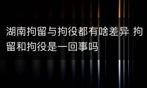 湖南拘留与拘役都有啥差异 拘留和拘役是一回事吗