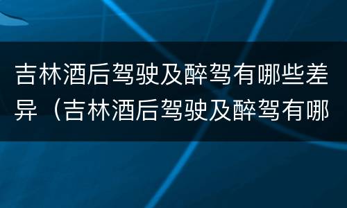 吉林酒后驾驶及醉驾有哪些差异（吉林酒后驾驶及醉驾有哪些差异处罚）