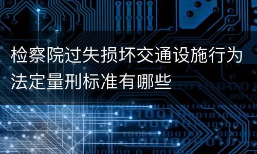 检察院过失损坏交通设施行为法定量刑标准有哪些