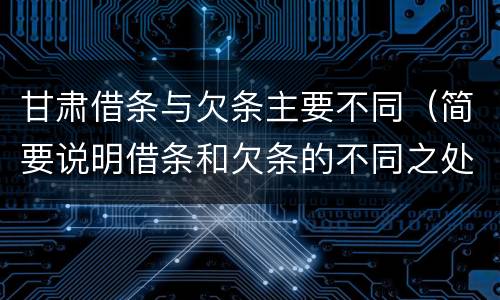 甘肃借条与欠条主要不同（简要说明借条和欠条的不同之处）