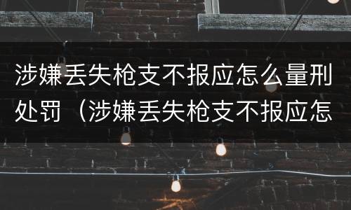 涉嫌丢失枪支不报应怎么量刑处罚（涉嫌丢失枪支不报应怎么量刑处罚）