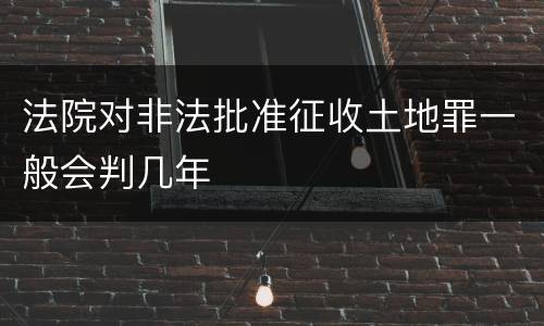法院对非法批准征收土地罪一般会判几年