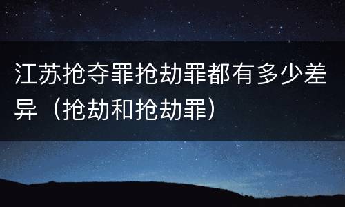 江苏抢夺罪抢劫罪都有多少差异（抢劫和抢劫罪）