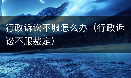 行政诉讼不服怎么办（行政诉讼不服裁定）