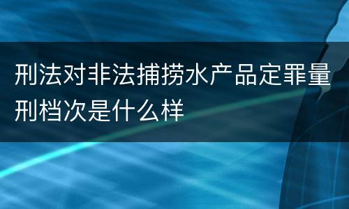 刑法对非法捕捞水产品定罪量刑档次是什么样