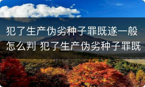 犯了生产伪劣种子罪既遂一般怎么判 犯了生产伪劣种子罪既遂一般怎么判