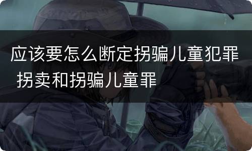 应该要怎么断定拐骗儿童犯罪 拐卖和拐骗儿童罪