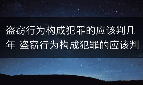 盗窃行为构成犯罪的应该判几年 盗窃行为构成犯罪的应该判几年以上