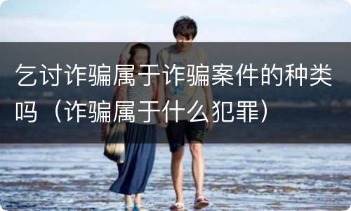 乞讨诈骗属于诈骗案件的种类吗（诈骗属于什么犯罪）
