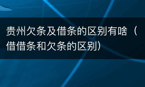 贵州欠条及借条的区别有啥（借借条和欠条的区别）