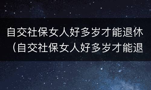 自交社保女人好多岁才能退休（自交社保女人好多岁才能退休呢）