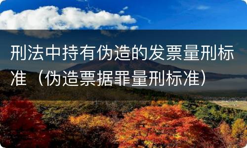 刑法中持有伪造的发票量刑标准（伪造票据罪量刑标准）