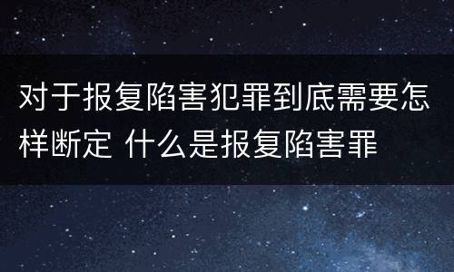 对于报复陷害犯罪到底需要怎样断定 什么是报复陷害罪