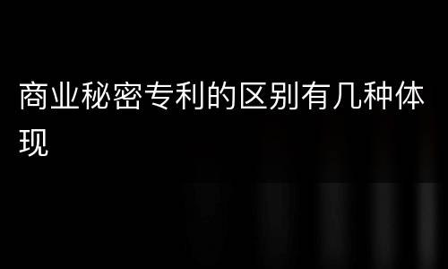 商业秘密专利的区别有几种体现