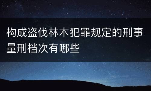 构成盗伐林木犯罪规定的刑事量刑档次有哪些