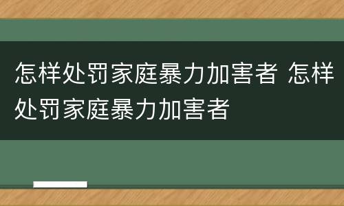 怎样处罚家庭暴力加害者 怎样处罚家庭暴力加害者