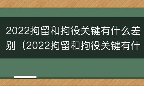 2022拘留和拘役关键有什么差别（2022拘留和拘役关键有什么差别呢）
