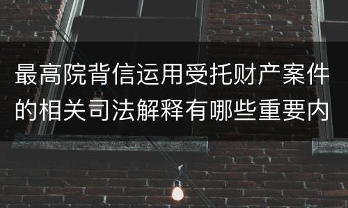 最高院背信运用受托财产案件的相关司法解释有哪些重要内容
