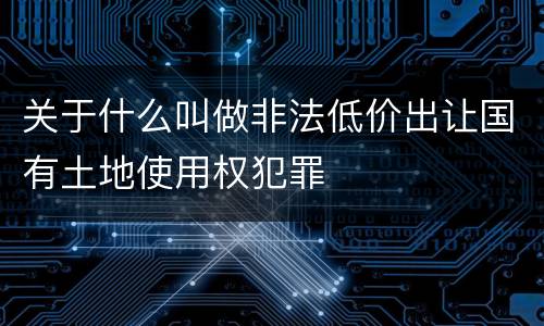关于什么叫做非法低价出让国有土地使用权犯罪