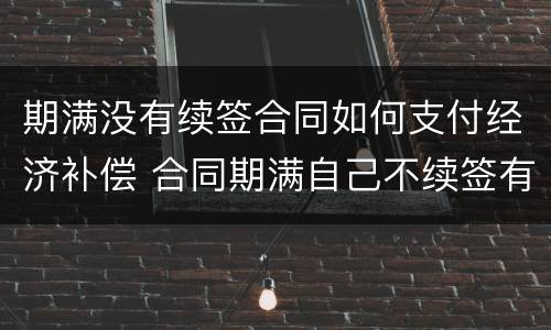 期满没有续签合同如何支付经济补偿 合同期满自己不续签有经济补偿吗