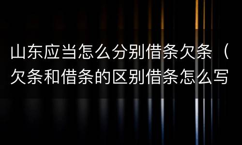 山东应当怎么分别借条欠条（欠条和借条的区别借条怎么写）
