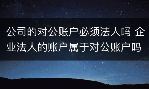 公司的对公账户必须法人吗 企业法人的账户属于对公账户吗?
