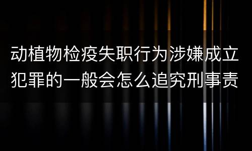 动植物检疫失职行为涉嫌成立犯罪的一般会怎么追究刑事责任