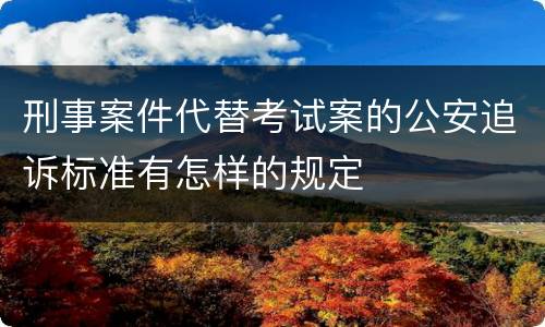 刑事案件代替考试案的公安追诉标准有怎样的规定
